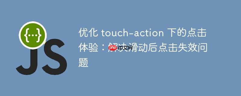 优化 touch-action 下的点击体验：解决滑动后点击失效问题