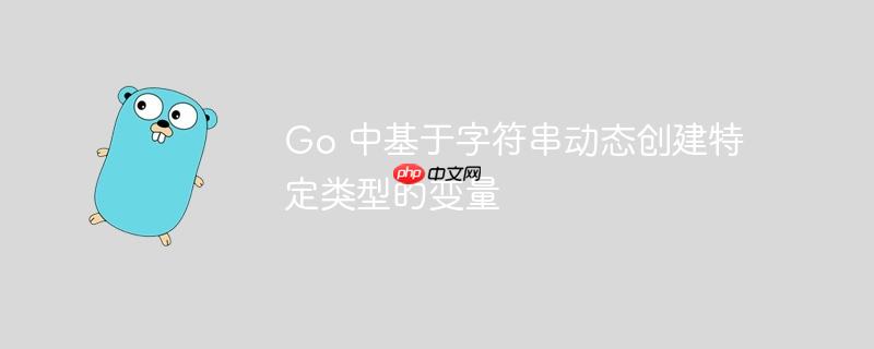 go 中基于字符串动态创建特定类型的变量