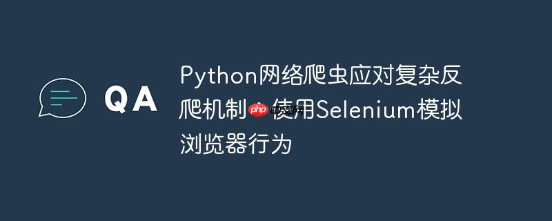 Python网络爬虫应对复杂反爬机制：使用Selenium模拟浏览器行为