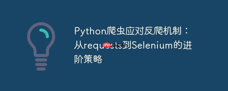 Python爬虫应对反爬机制：从requests到Selenium的进阶策略
