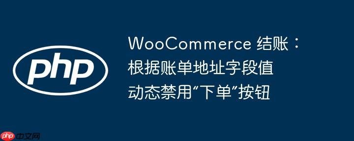 WooCommerce 结账：根据账单地址字段值动态禁用“下单”按钮