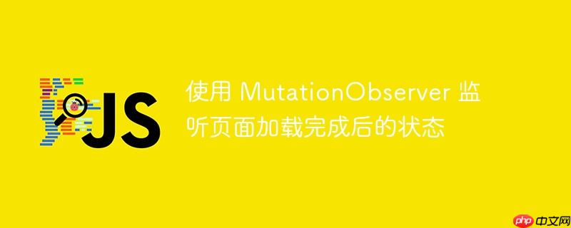 使用 MutationObserver 监听页面加载完成后的状态