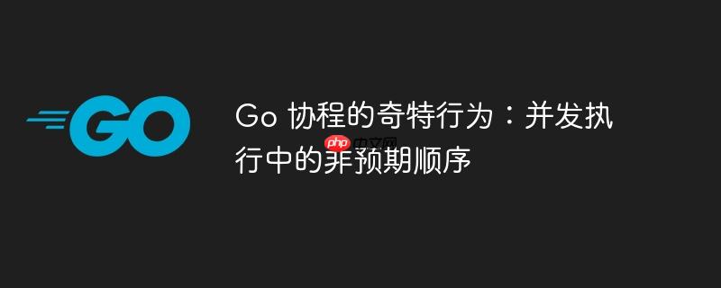 Go 协程的奇特行为：并发执行中的非预期顺序