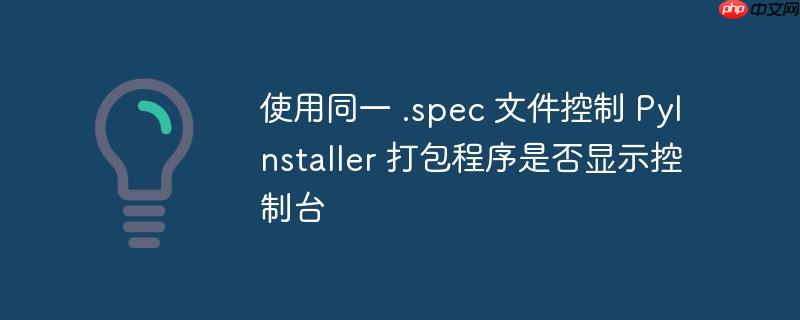 使用同一 .spec 文件控制 PyInstaller 打包程序是否显示控制台