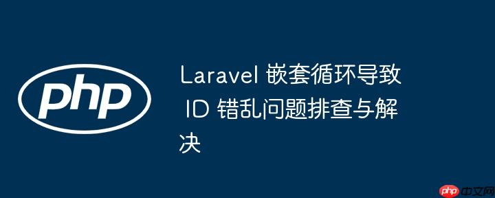 laravel 嵌套循环导致 id 错乱问题排查与解决