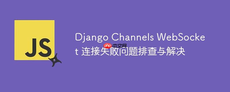 Django Channels WebSocket 连接失败问题排查与解决