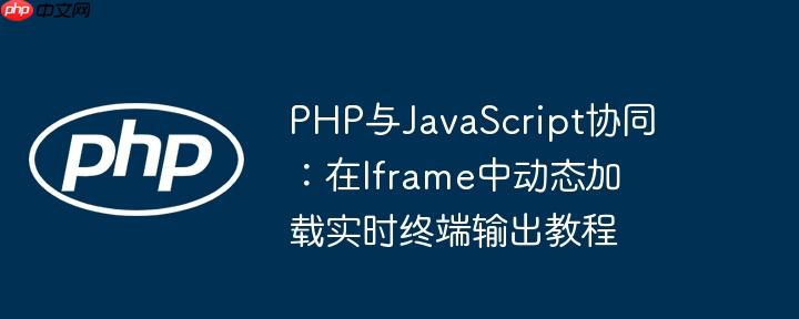 php与javascript协同：在iframe中动态加载实时终端输出教程