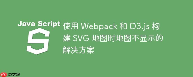 使用 Webpack 和 D3.js 构建 SVG 地图时地图不显示的解决方案
