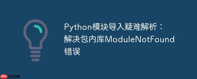 python模块导入疑难解析：解决包内库modulenotfound错误
