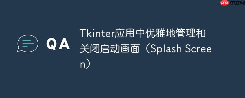 Tkinter应用中优雅地管理和关闭启动画面（Splash Screen）
