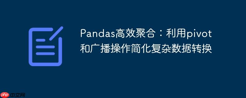 Pandas高效聚合：利用pivot和广播操作简化复杂数据转换