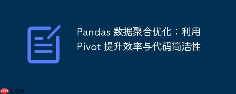 Pandas 数据聚合优化：利用 Pivot 提升效率与代码简洁性