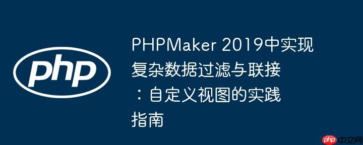 PHPMaker 2019中实现复杂数据过滤与联接：自定义视图的实践指南