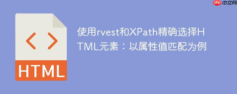 使用rvest和XPath精确选择HTML元素：以属性值匹配为例