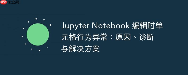 Jupyter Notebook 编辑时单元格行为异常：原因、诊断与解决方案
