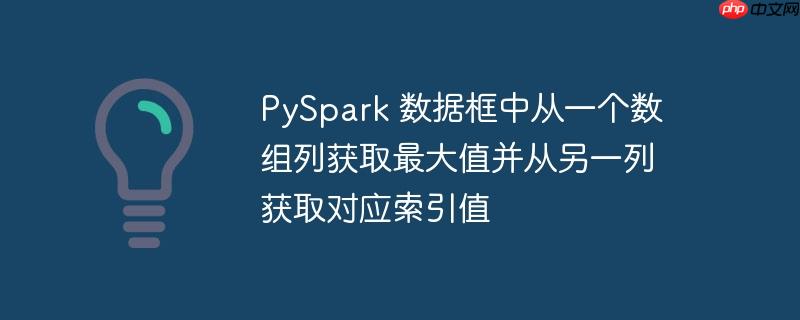 PySpark 数据框中从一个数组列获取最大值并从另一列获取对应索引值
