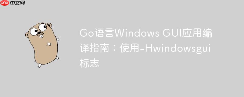 Go语言Windows GUI应用编译指南：使用-Hwindowsgui标志