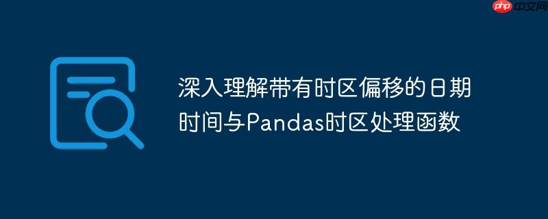 深入理解带有时区偏移的日期时间与Pandas时区处理函数