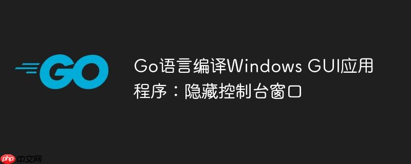 Go语言编译Windows GUI应用程序：隐藏控制台窗口