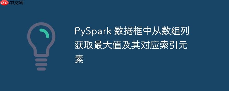 PySpark 数据框中从数组列获取最大值及其对应索引元素