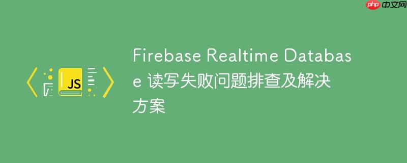 Firebase Realtime Database 读写失败问题排查及解决方案