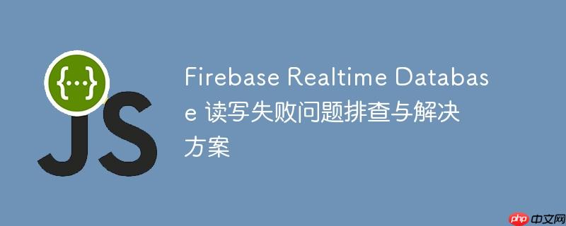 Firebase Realtime Database 读写失败问题排查与解决方案