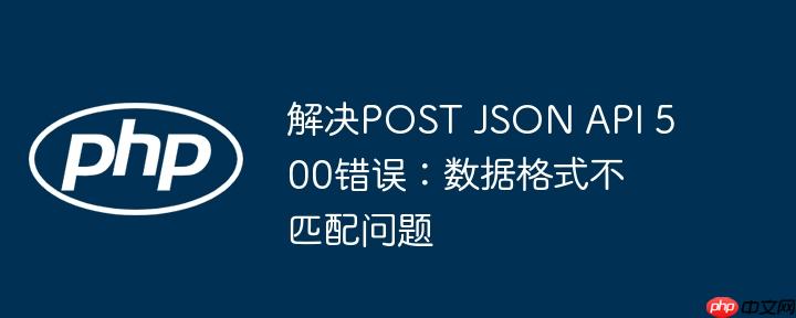 解决POST JSON API 500错误：数据格式不匹配问题