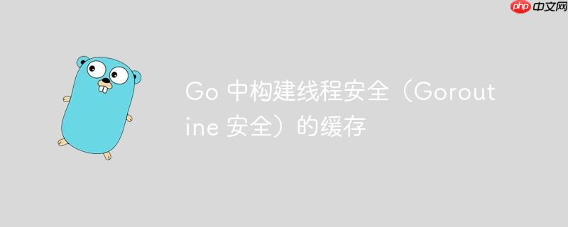 Go 中构建线程安全（Goroutine 安全）的缓存