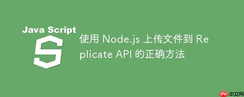 使用 Node.js 上传文件到 Replicate API 的正确方法