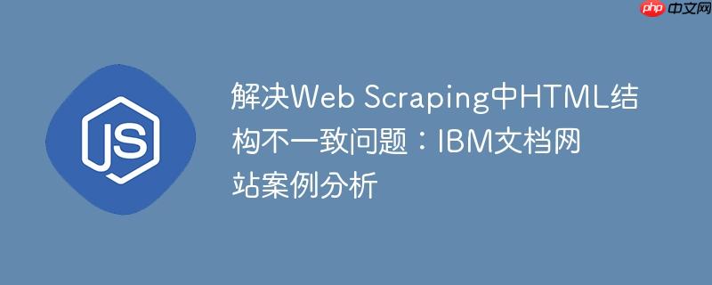 解决Web Scraping中HTML结构不一致问题：IBM文档网站案例分析