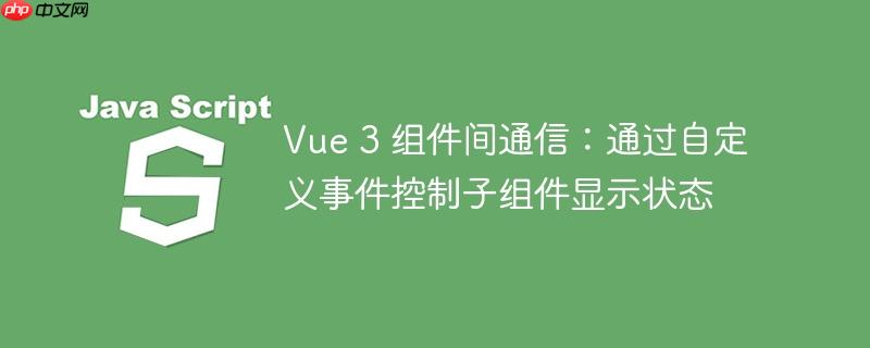 Vue 3 组件间通信：通过自定义事件控制子组件显示状态