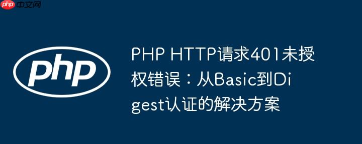 PHP HTTP请求401未授权错误：从Basic到Digest认证的解决方案