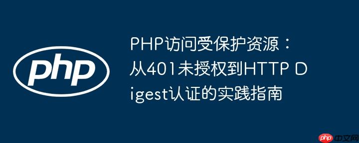 PHP访问受保护资源：从401未授权到HTTP Digest认证的实践指南