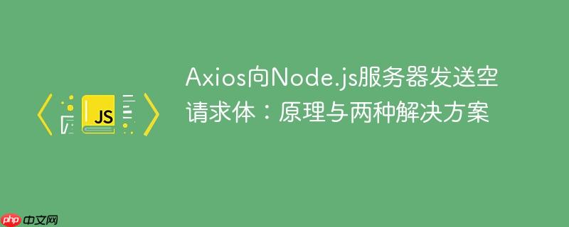 Axios向Node.js服务器发送空请求体：原理与两种解决方案