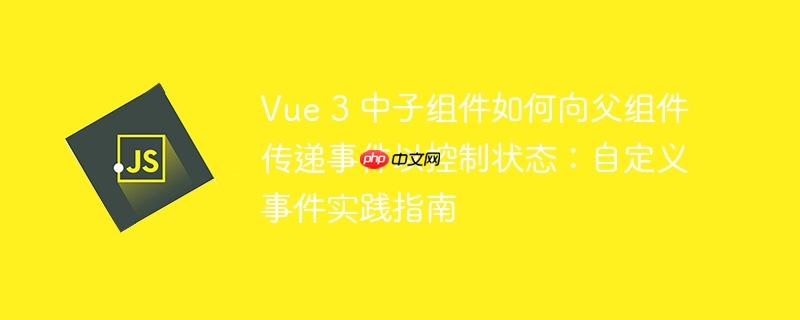 Vue 3 中子组件如何向父组件传递事件以控制状态：自定义事件实践指南