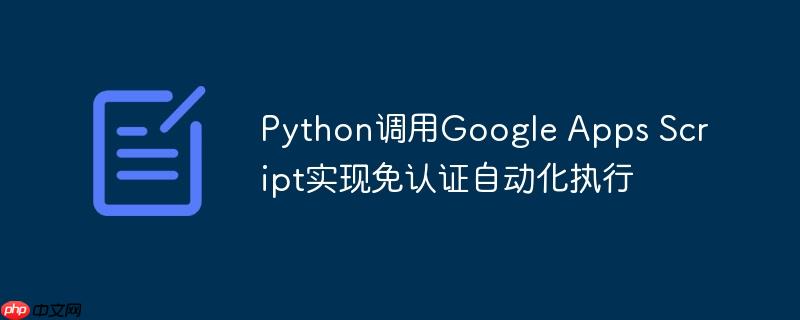 Python调用Google Apps Script实现免认证自动化执行