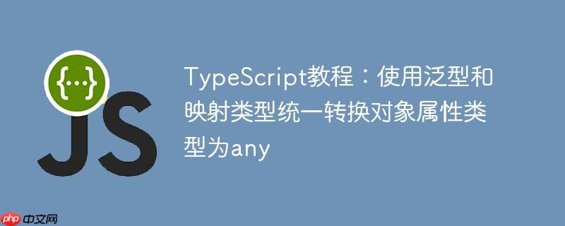 TypeScript教程：使用泛型和映射类型统一转换对象属性类型为any