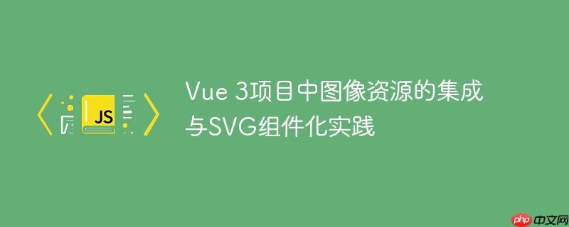 Vue 3项目中图像资源的集成与SVG组件化实践