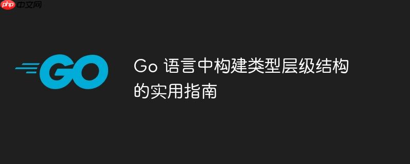 Go 语言中构建类型层级结构的实用指南