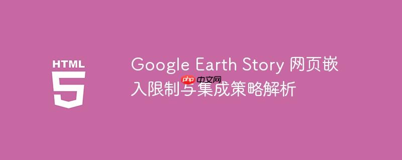 Google Earth Story 网页嵌入限制与集成策略解析