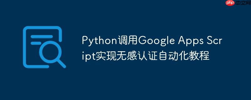 python调用google apps script实现无感认证自动化教程