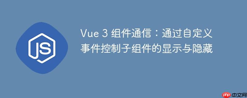 Vue 3 组件通信：通过自定义事件控制子组件的显示与隐藏