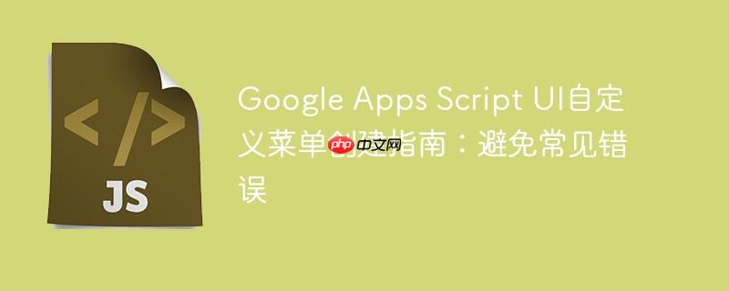 Google Apps Script UI自定义菜单创建指南：避免常见错误