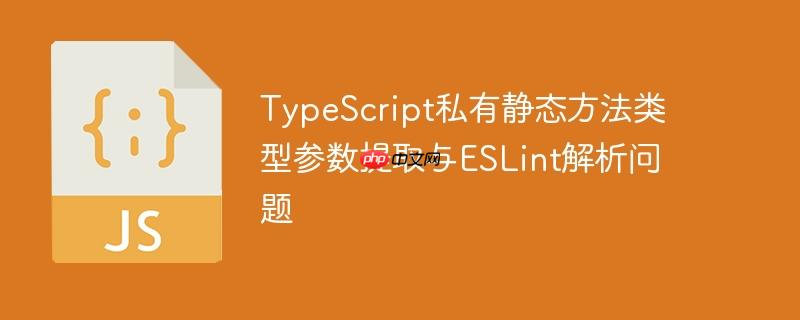 TypeScript私有静态方法类型参数提取与ESLint解析问题