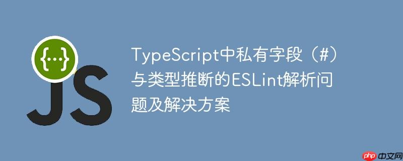 TypeScript中私有字段（#）与类型推断的ESLint解析问题及解决方案