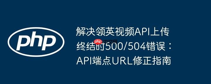 解决领英视频API上传终结时500/504错误：API端点URL修正指南