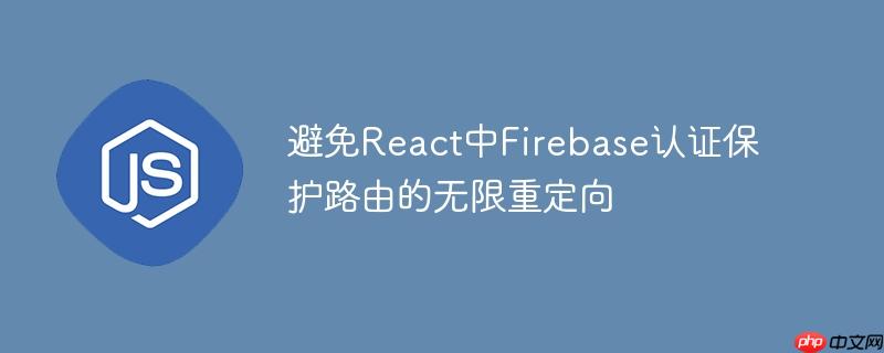 避免React中Firebase认证保护路由的无限重定向