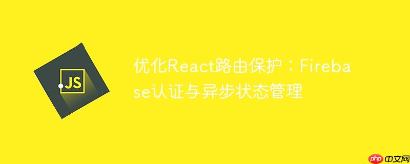 优化React路由保护：Firebase认证与异步状态管理