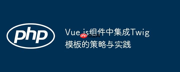 Vue.js组件中集成Twig模板的策略与实践