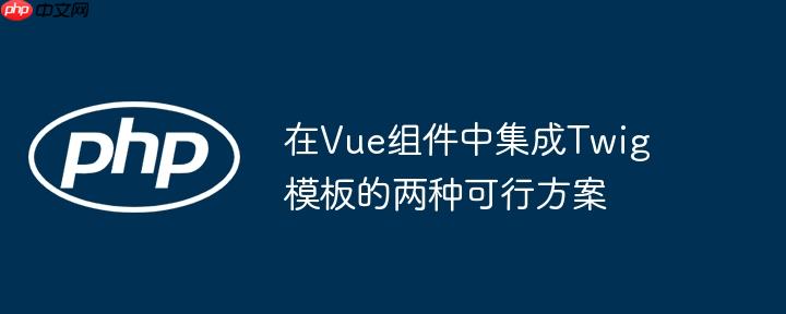 在Vue组件中集成Twig模板的两种可行方案